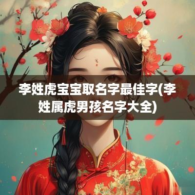 李姓虎宝宝取名字最佳字(李姓属虎男孩名字大全)