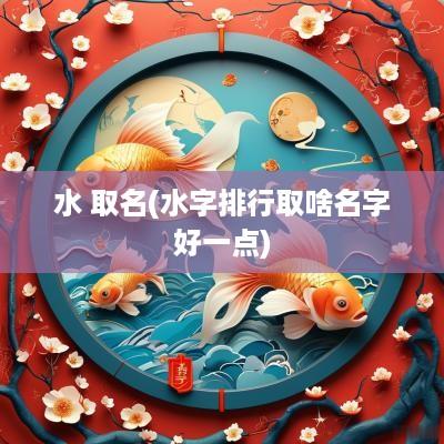 水 取名(水字排行取啥名字好一点)