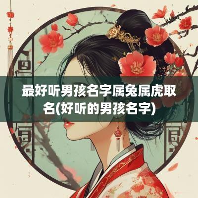 最好听男孩名字属兔属虎取名(好听的男孩名字)