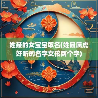姓聂的女宝宝取名(姓聂属虎好听的名字女孩两个字)