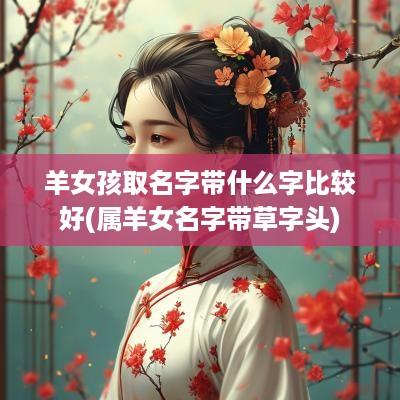 羊女孩取名字带什么字比较好(属羊女名字带草字头)