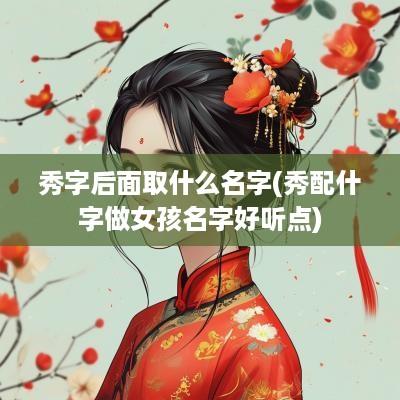 秀字后面取什么名字(秀配什字做女孩名字好听点)