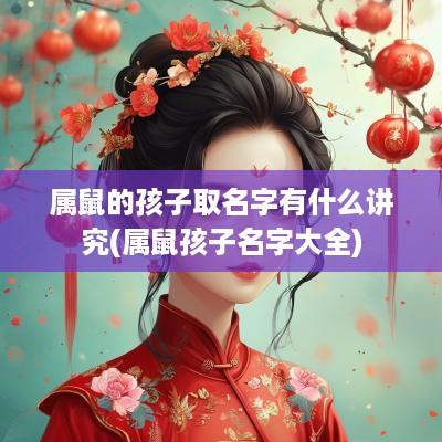 属鼠的孩子取名字有什么讲究(属鼠孩子名字大全)