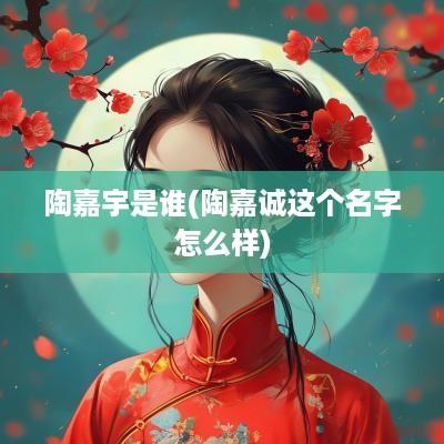 陶嘉宇是谁(陶嘉诚这个名字怎么样)