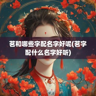 茗和哪些字配名字好呢(茗字配什么名字好听)