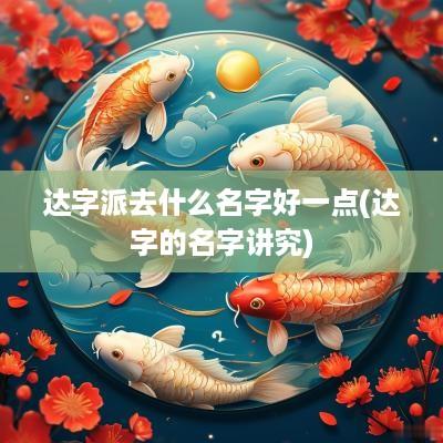 达字派去什么名字好一点(达字的名字讲究)