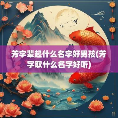 芳字辈起什么名字好男孩(芳字取什么名字好听)