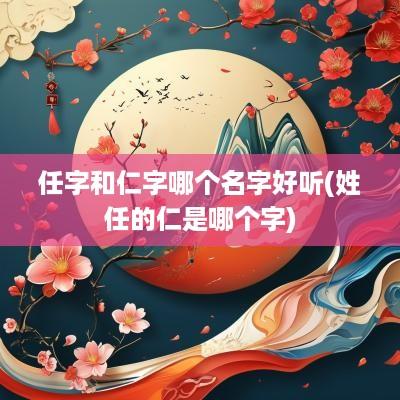 任字和仁字哪个名字好听(姓任的仁是哪个字)