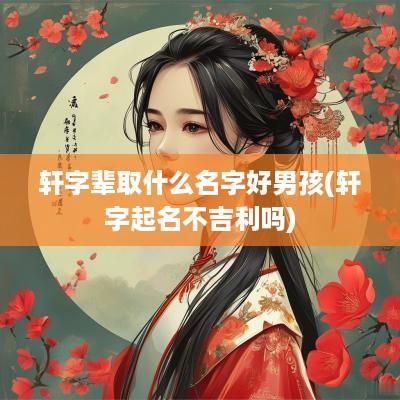 轩字辈取什么名字好男孩(轩字起名不吉利吗)