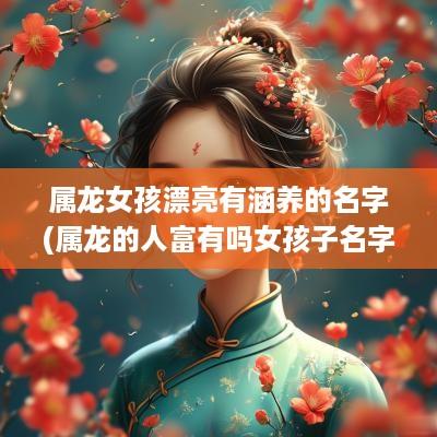 属龙女孩漂亮有涵养的名字(属龙的人富有吗女孩子名字叫什么)