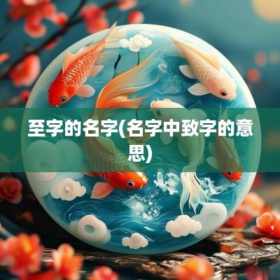 至字的名字(名字中致字的意思)