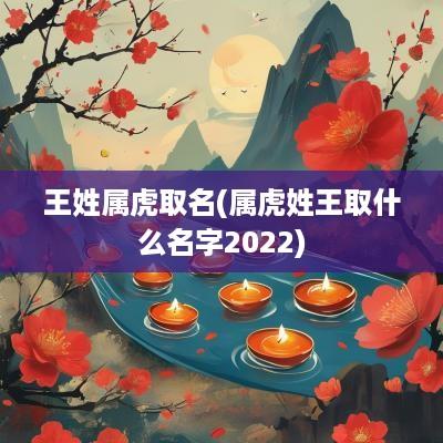 王姓属虎取名(属虎姓王取什么名字2025)