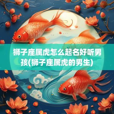 狮子座属虎怎么起名好听男孩(狮子座属虎的男生)