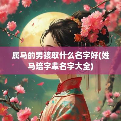 属马的男孩取什么名字好(姓马培字辈名字大全)