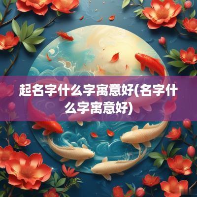 起名字什么字寓意好(名字什么字寓意好)
