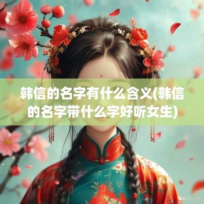 韩信的名字有什么含义(韩信的名字带什么字好听女生)