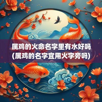 属鸡的火命名字里有水好吗(属鸡的名字宜用火字旁吗)