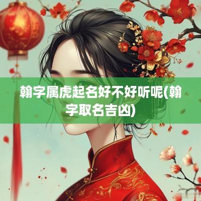 翰字属虎起名好不好听呢(翰字取名吉凶)