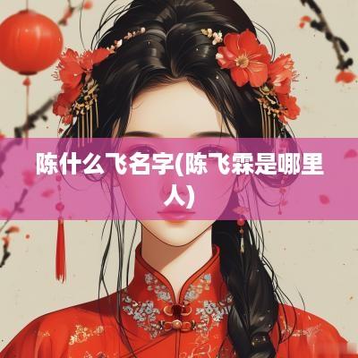 陈什么飞名字(陈飞霖是哪里人)