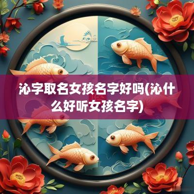 沁字取名女孩名字好吗(沁什么好听女孩名字)