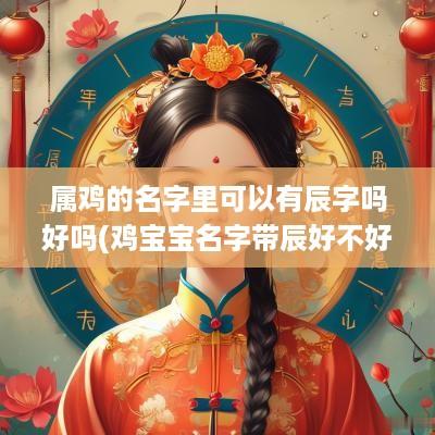 属鸡的名字里可以有辰字吗好吗(鸡宝宝名字带辰好不好)