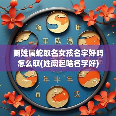 阚姓属蛇取名女孩名字好吗怎么取(姓阚起啥名字好)