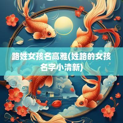 路姓女孩名高雅(姓路的女孩名字小清新)