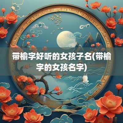 带榆字好听的女孩子名(带榆字的女孩名字)