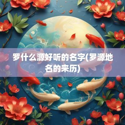 罗什么源好听的名字(罗源地名的来历)