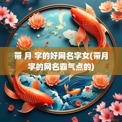 带 月 字的好网名字女(带月字的网名霸气点的)