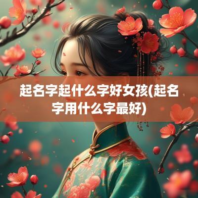 起名字起什么字好女孩(起名字用什么字最好)