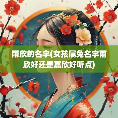 雨欣的名字(女孩属兔名字雨欣好还是嘉欣好听点)