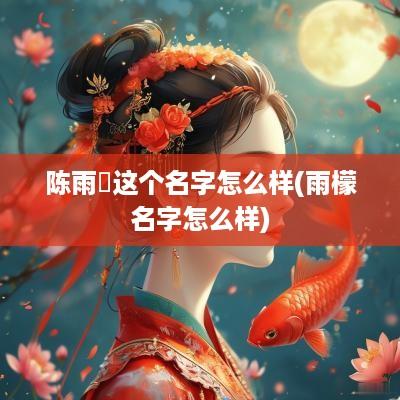 陈雨濛这个名字怎么样(雨檬名字怎么样)