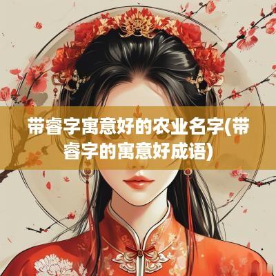 带睿字寓意好的农业名字(带睿字的寓意好成语)