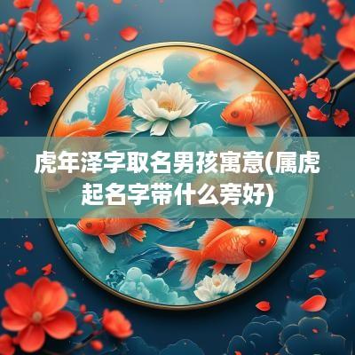 蛇年泽字取名男孩寓意(属虎起名字带什么旁好)