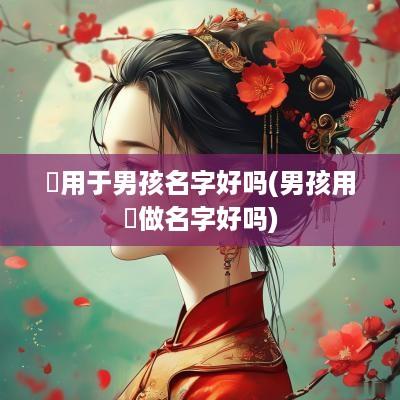 莯用于男孩名字好吗(男孩用曌做名字好吗)
