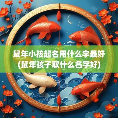 蛇年小孩起名用什么字最好(蛇年孩子取什么名字好)