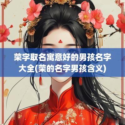 荣字取名寓意好的男孩名字大全(荣的名字男孩含义)