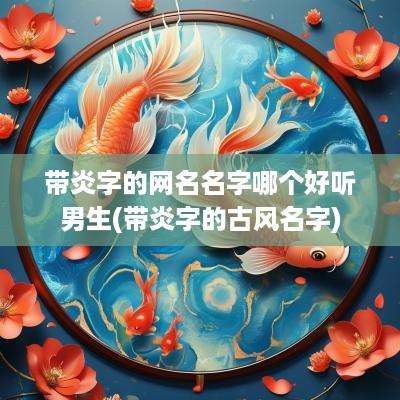 带炎字的网名名字哪个好听男生(带炎字的古风名字)