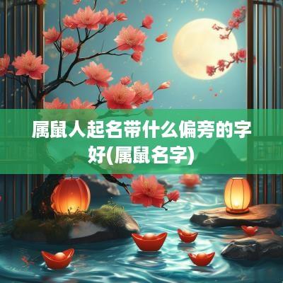 属鼠人起名带什么偏旁的字好(属鼠名字)