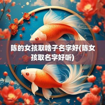 陈的女孩取啥子名字好(陈女孩取名字好听)