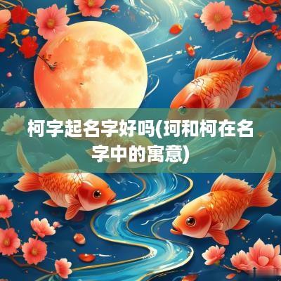 柯字起名字好吗(珂和柯在名字中的寓意)