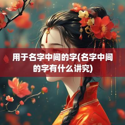 用于名字中间的字(名字中间的字有什么讲究)