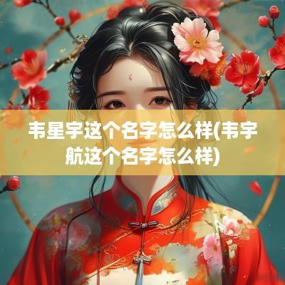 韦星宇这个名字怎么样(韦宇航这个名字怎么样)