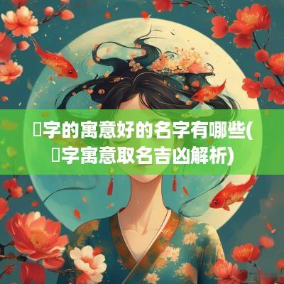 莃字的寓意好的名字有哪些(莃字寓意取名吉凶解析)