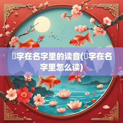 炘字在名字里的读音(滈字在名字里怎么读)