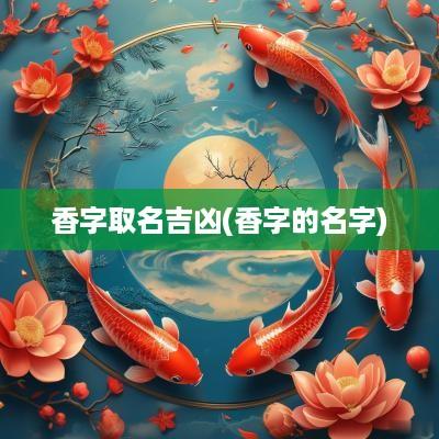 香字取名吉凶(香字的名字)