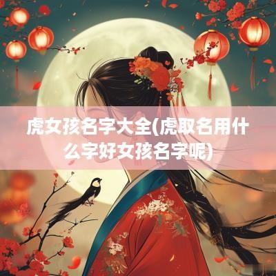 虎女孩名字大全(虎取名用什么字好女孩名字呢)