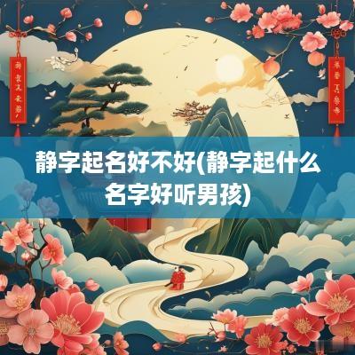 静字起名好不好(静字起什么名字好听男孩)