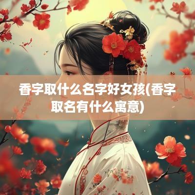 香字取什么名字好女孩(香字取名有什么寓意)
